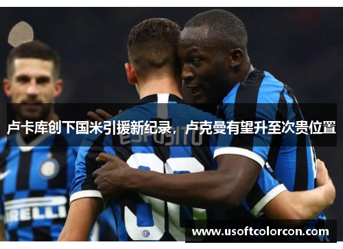 卢卡库创下国米引援新纪录，卢克曼有望升至次贵位置