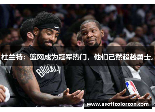 杜兰特：篮网成为冠军热门，他们已然超越勇士。